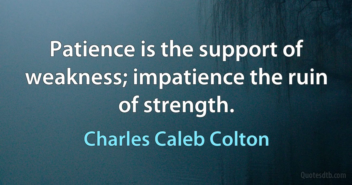 Patience is the support of weakness; impatience the ruin of strength. (Charles Caleb Colton)