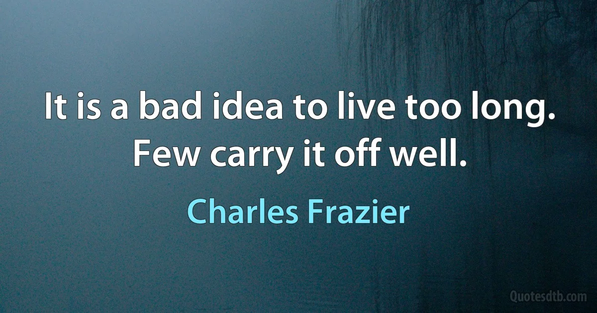 It is a bad idea to live too long. Few carry it off well. (Charles Frazier)