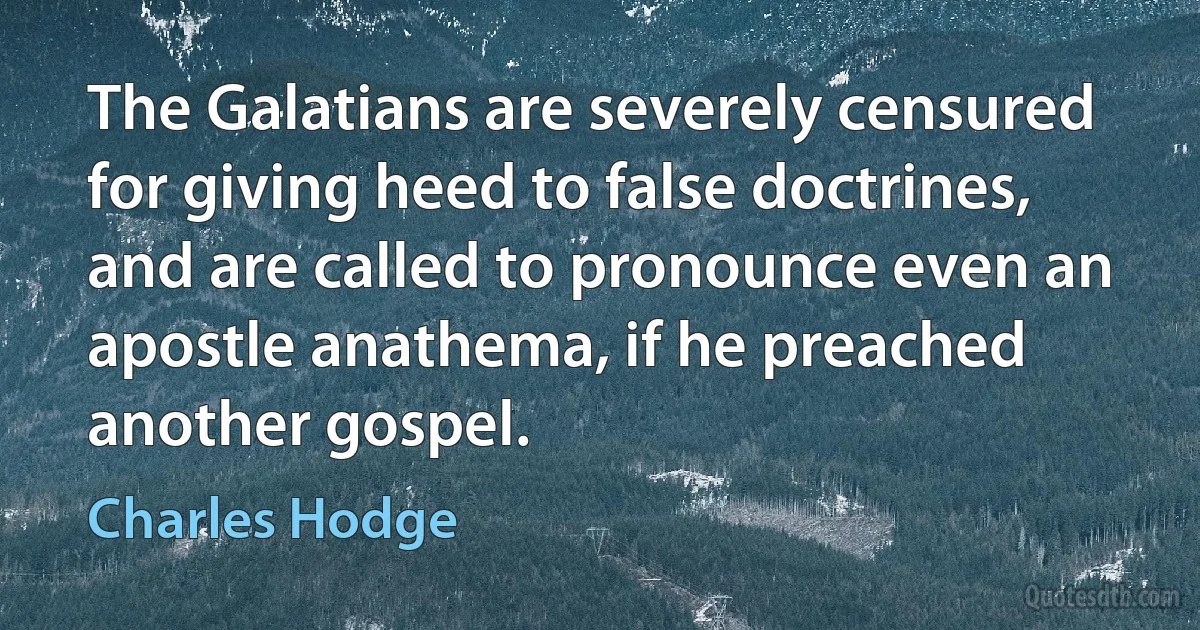 The Galatians are severely censured for giving heed to false doctrines, and are called to pronounce even an apostle anathema, if he preached another gospel. (Charles Hodge)