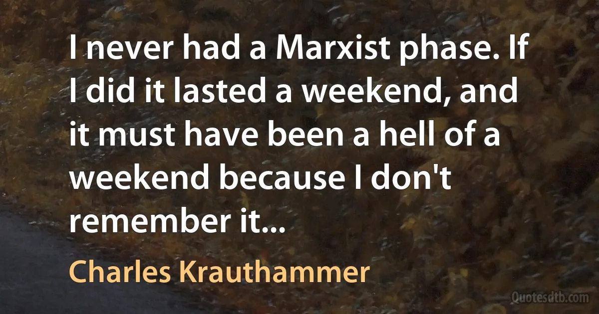 I never had a Marxist phase. If I did it lasted a weekend, and it must have been a hell of a weekend because I don't remember it... (Charles Krauthammer)