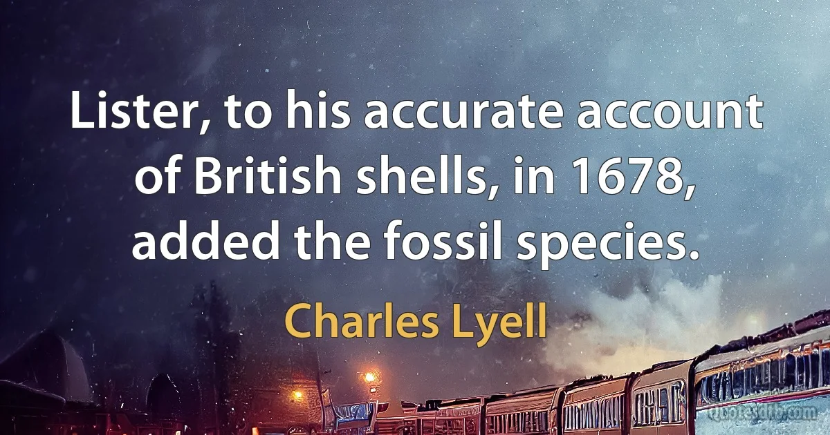 Lister, to his accurate account of British shells, in 1678, added the fossil species. (Charles Lyell)