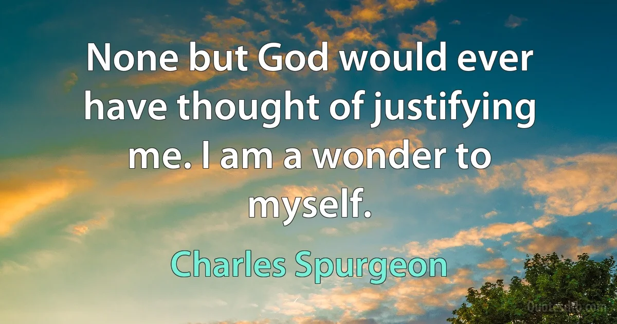 None but God would ever have thought of justifying me. I am a wonder to myself. (Charles Spurgeon)