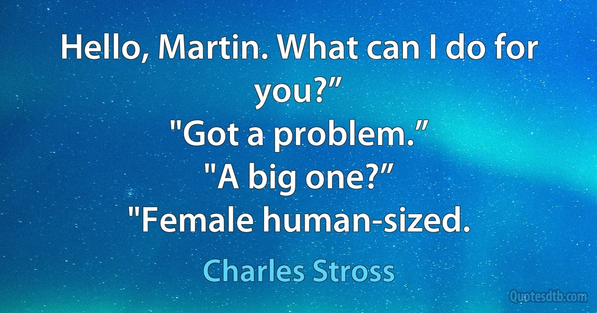 Hello, Martin. What can I do for you?”
"Got a problem.”
"A big one?”
"Female human-sized. (Charles Stross)