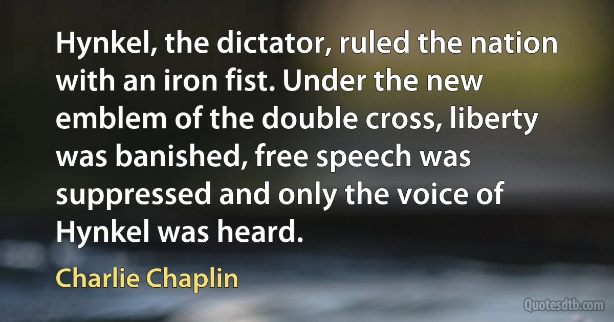 Hynkel, the dictator, ruled the nation with an iron fist. Under the new emblem of the double cross, liberty was banished, free speech was suppressed and only the voice of Hynkel was heard. (Charlie Chaplin)