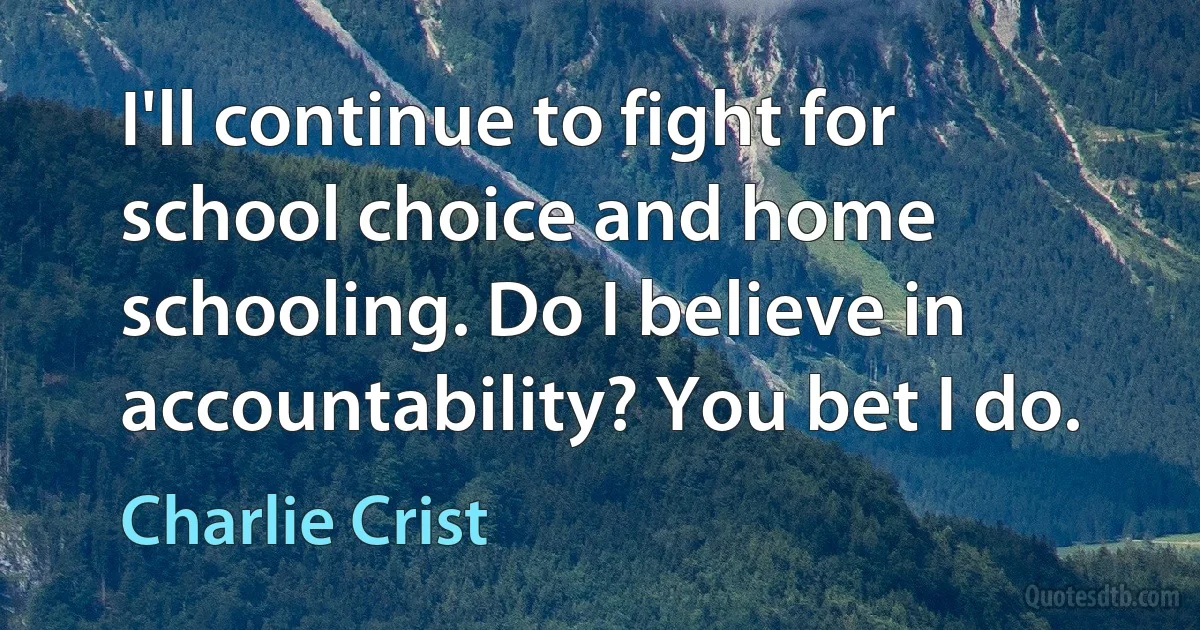 I'll continue to fight for school choice and home schooling. Do I believe in accountability? You bet I do. (Charlie Crist)