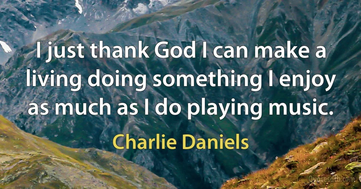 I just thank God I can make a living doing something I enjoy as much as I do playing music. (Charlie Daniels)