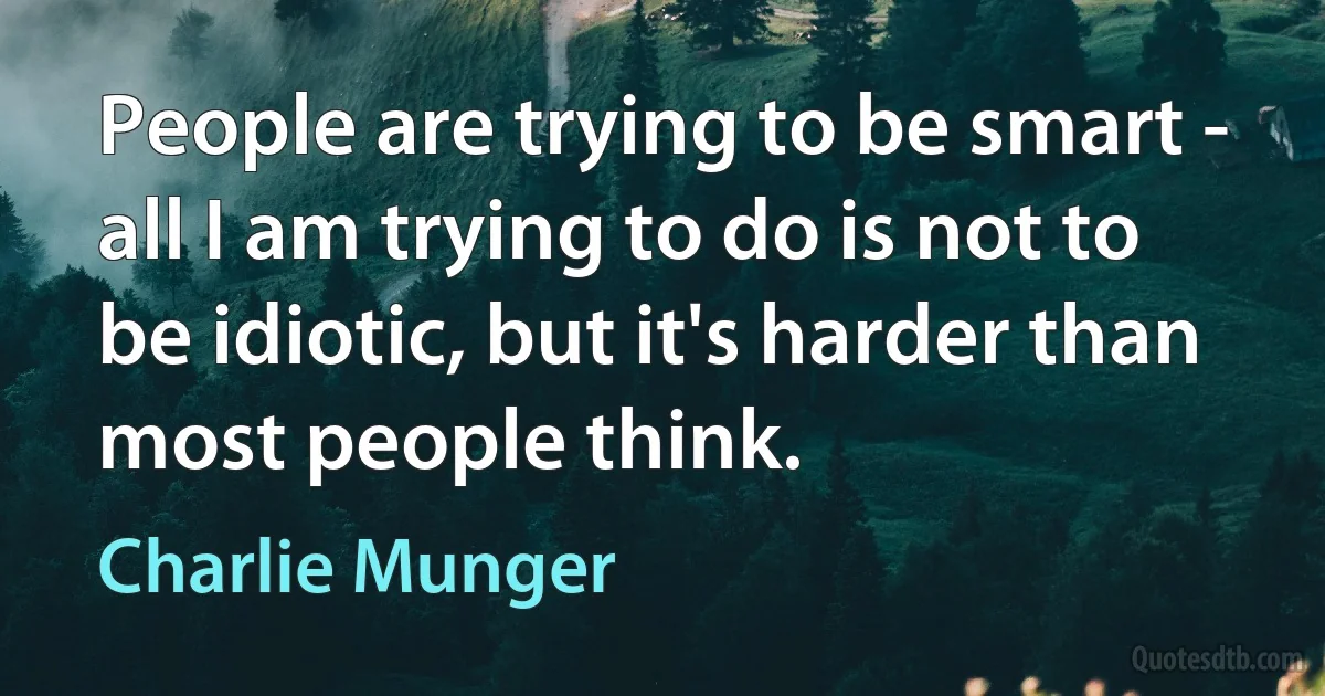 People are trying to be smart - all I am trying to do is not to be idiotic, but it's harder than most people think. (Charlie Munger)