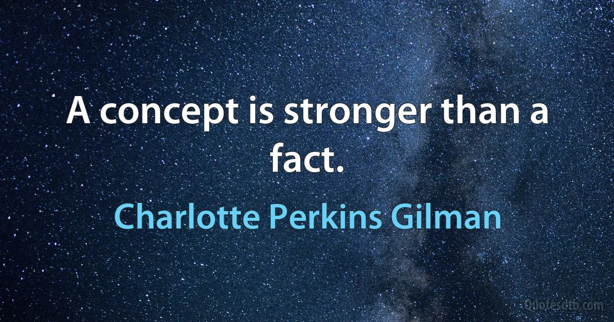 A concept is stronger than a fact. (Charlotte Perkins Gilman)