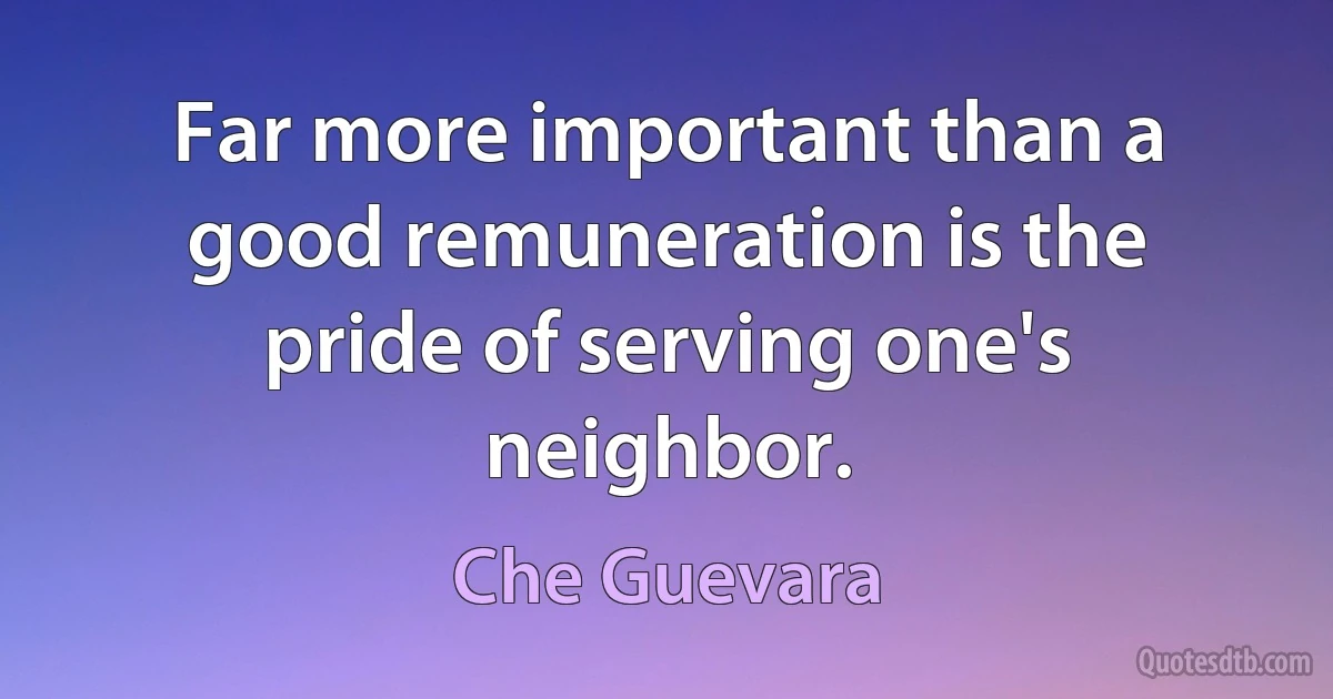 Far more important than a good remuneration is the pride of serving one's neighbor. (Che Guevara)