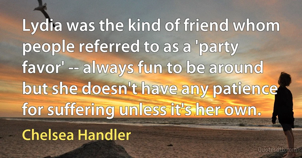 Lydia was the kind of friend whom people referred to as a 'party favor' -- always fun to be around but she doesn't have any patience for suffering unless it's her own. (Chelsea Handler)