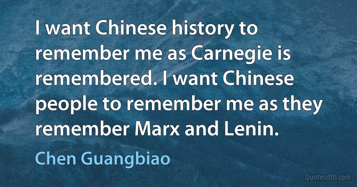 I want Chinese history to remember me as Carnegie is remembered. I want Chinese people to remember me as they remember Marx and Lenin. (Chen Guangbiao)