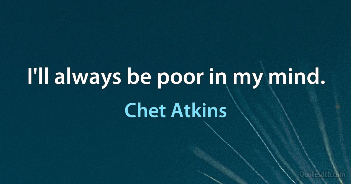 I'll always be poor in my mind. (Chet Atkins)