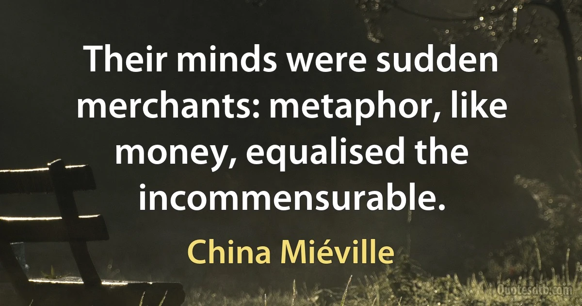 Their minds were sudden merchants: metaphor, like money, equalised the incommensurable. (China Miéville)