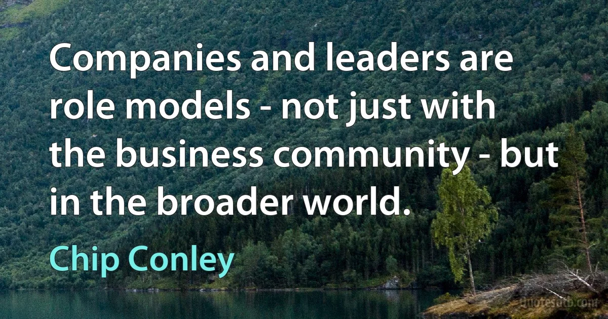 Companies and leaders are role models - not just with the business community - but in the broader world. (Chip Conley)