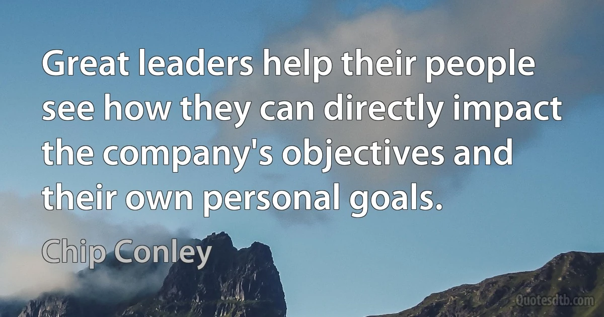 Great leaders help their people see how they can directly impact the company's objectives and their own personal goals. (Chip Conley)