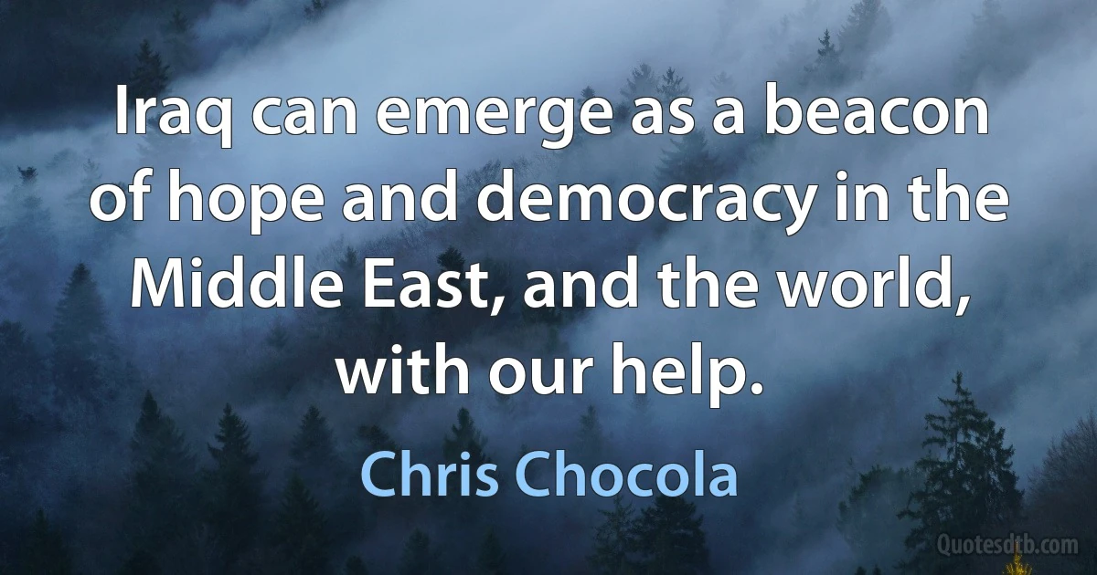 Iraq can emerge as a beacon of hope and democracy in the Middle East, and the world, with our help. (Chris Chocola)