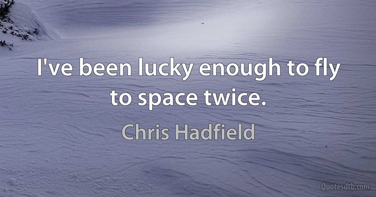 I've been lucky enough to fly to space twice. (Chris Hadfield)