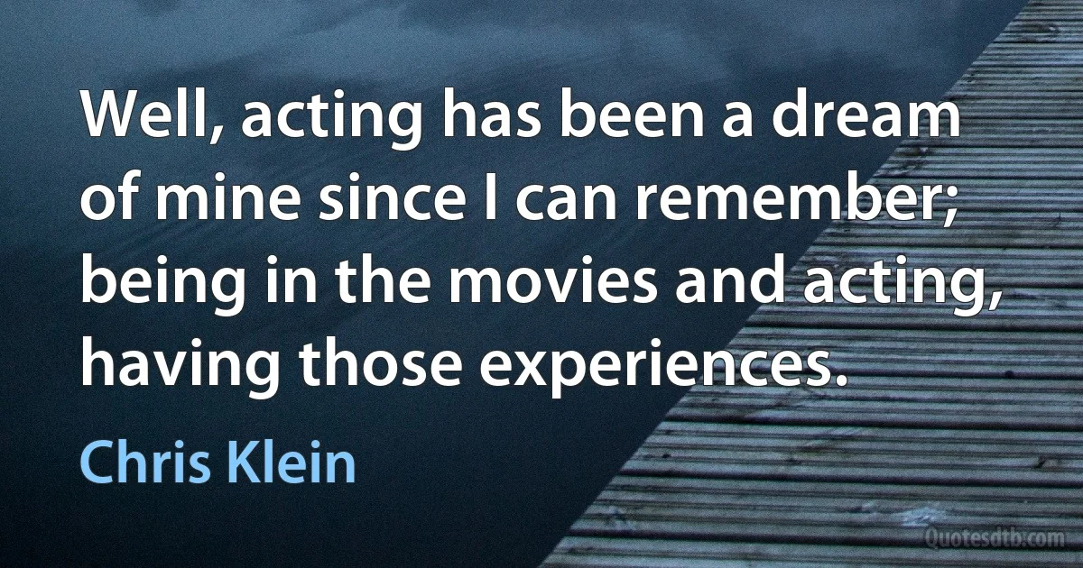 Well, acting has been a dream of mine since I can remember; being in the movies and acting, having those experiences. (Chris Klein)