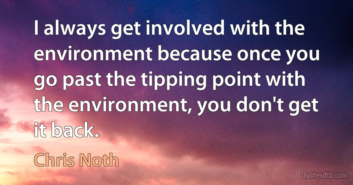 I always get involved with the environment because once you go past the tipping point with the environment, you don't get it back. (Chris Noth)