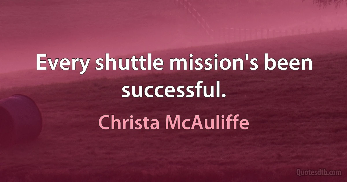 Every shuttle mission's been successful. (Christa McAuliffe)