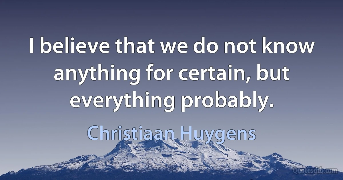 I believe that we do not know anything for certain, but everything probably. (Christiaan Huygens)