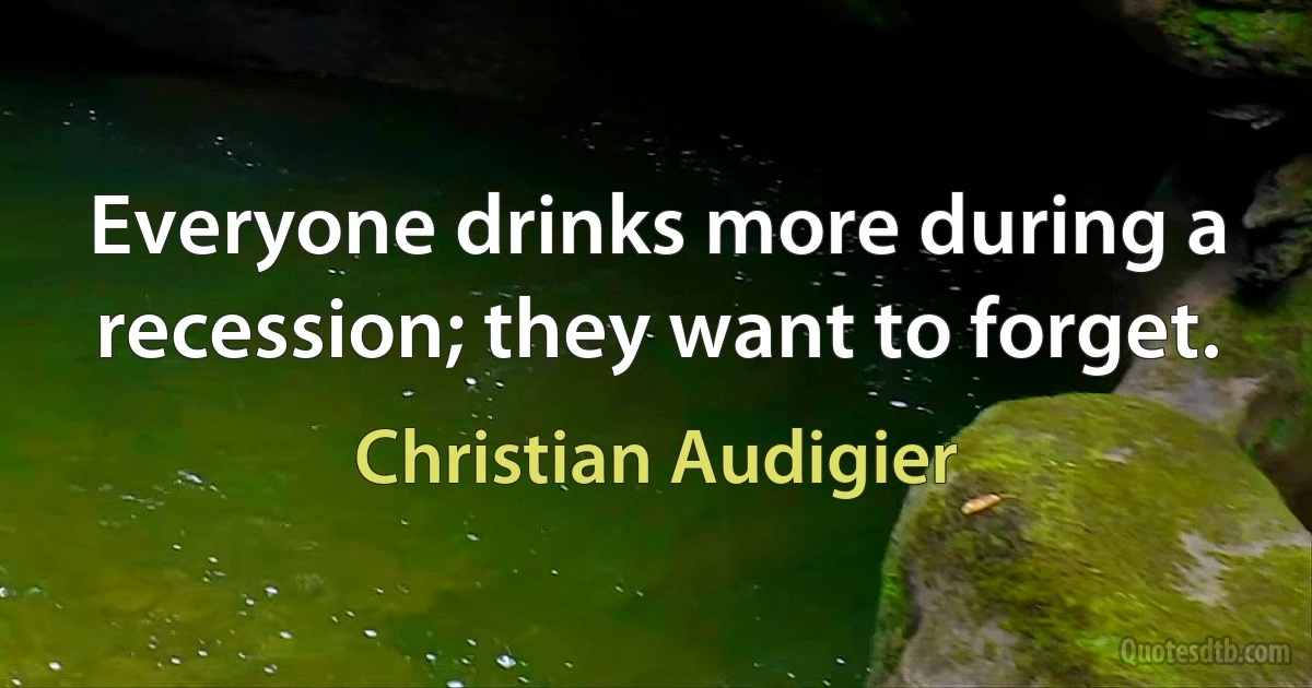 Everyone drinks more during a recession; they want to forget. (Christian Audigier)