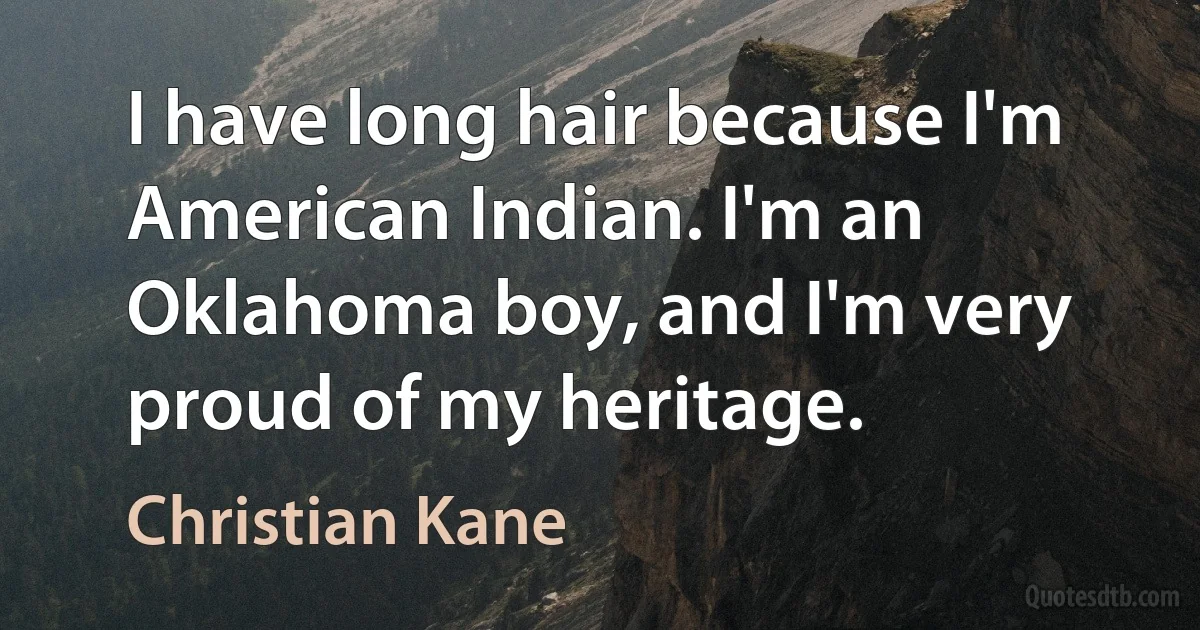 I have long hair because I'm American Indian. I'm an Oklahoma boy, and I'm very proud of my heritage. (Christian Kane)