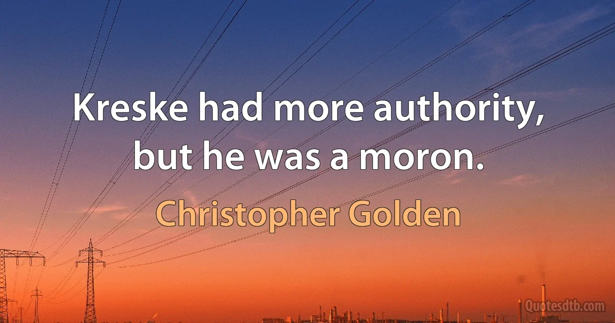 Kreske had more authority, but he was a moron. (Christopher Golden)