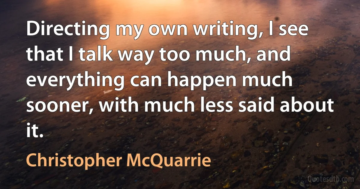 Directing my own writing, I see that I talk way too much, and everything can happen much sooner, with much less said about it. (Christopher McQuarrie)