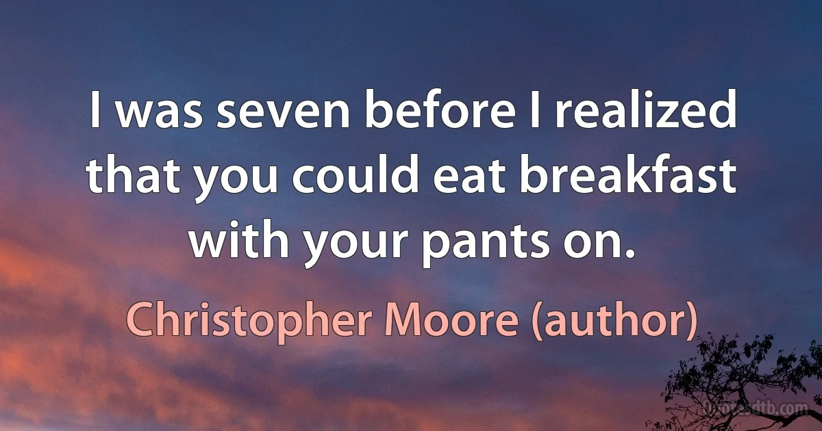 I was seven before I realized that you could eat breakfast with your pants on. (Christopher Moore (author))