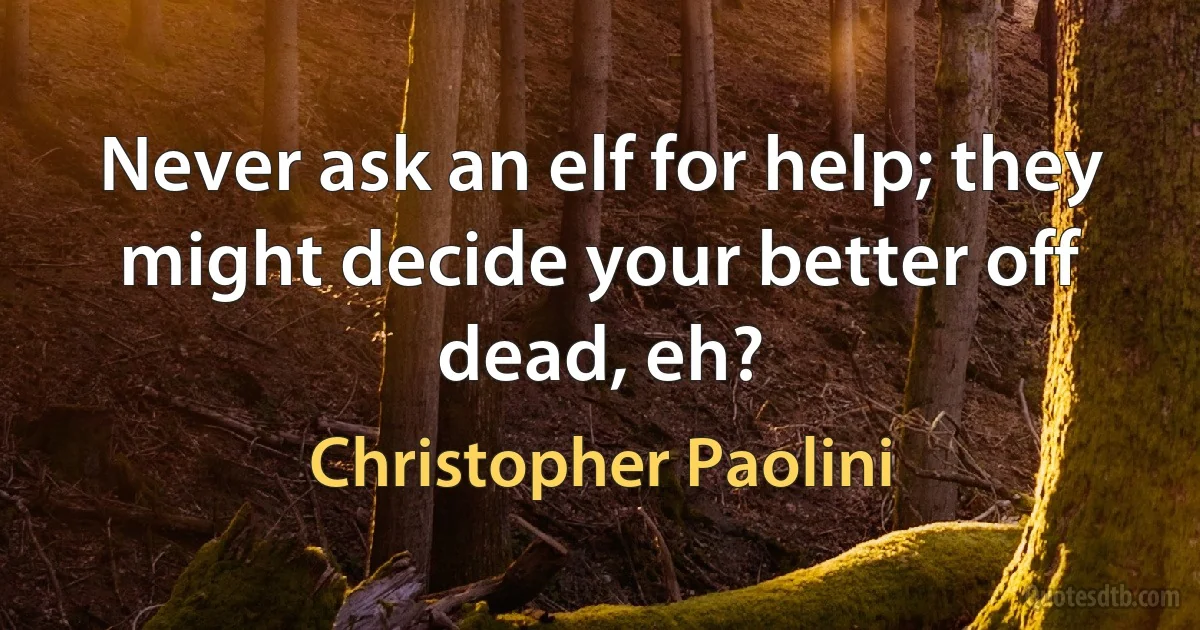 Never ask an elf for help; they might decide your better off dead, eh? (Christopher Paolini)