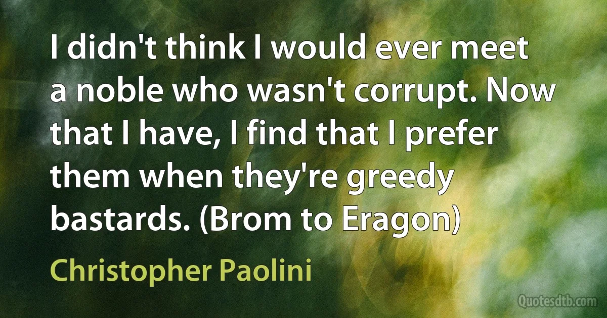 I didn't think I would ever meet a noble who wasn't corrupt. Now that I have, I find that I prefer them when they're greedy bastards. (Brom to Eragon) (Christopher Paolini)