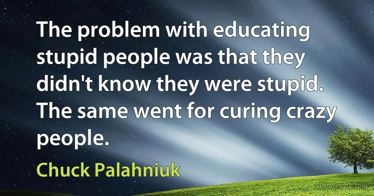 The problem with educating stupid people was that they didn't know they were stupid. The same went for curing crazy people. (Chuck Palahniuk)