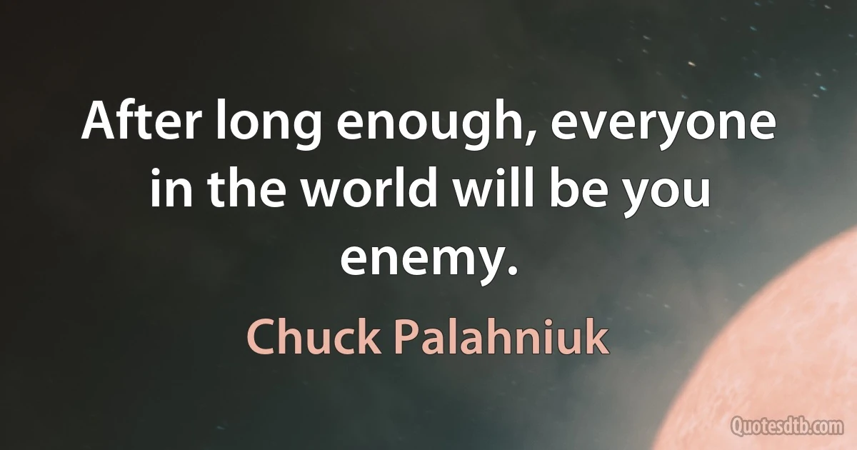 After long enough, everyone in the world will be you enemy. (Chuck Palahniuk)