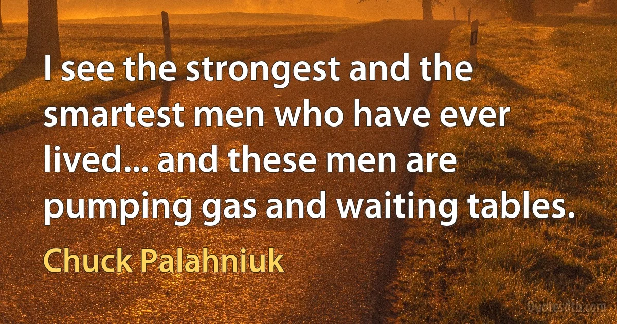 I see the strongest and the smartest men who have ever lived... and these men are pumping gas and waiting tables. (Chuck Palahniuk)