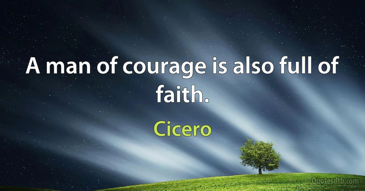 A man of courage is also full of faith. (Cicero)