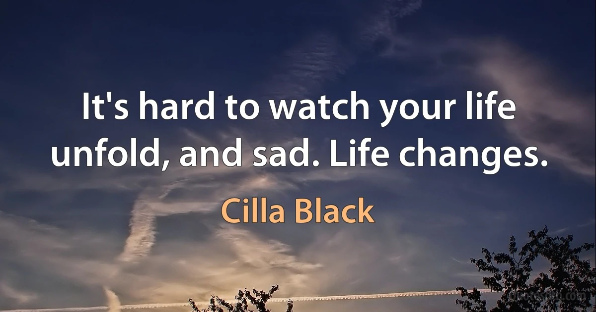 It's hard to watch your life unfold, and sad. Life changes. (Cilla Black)