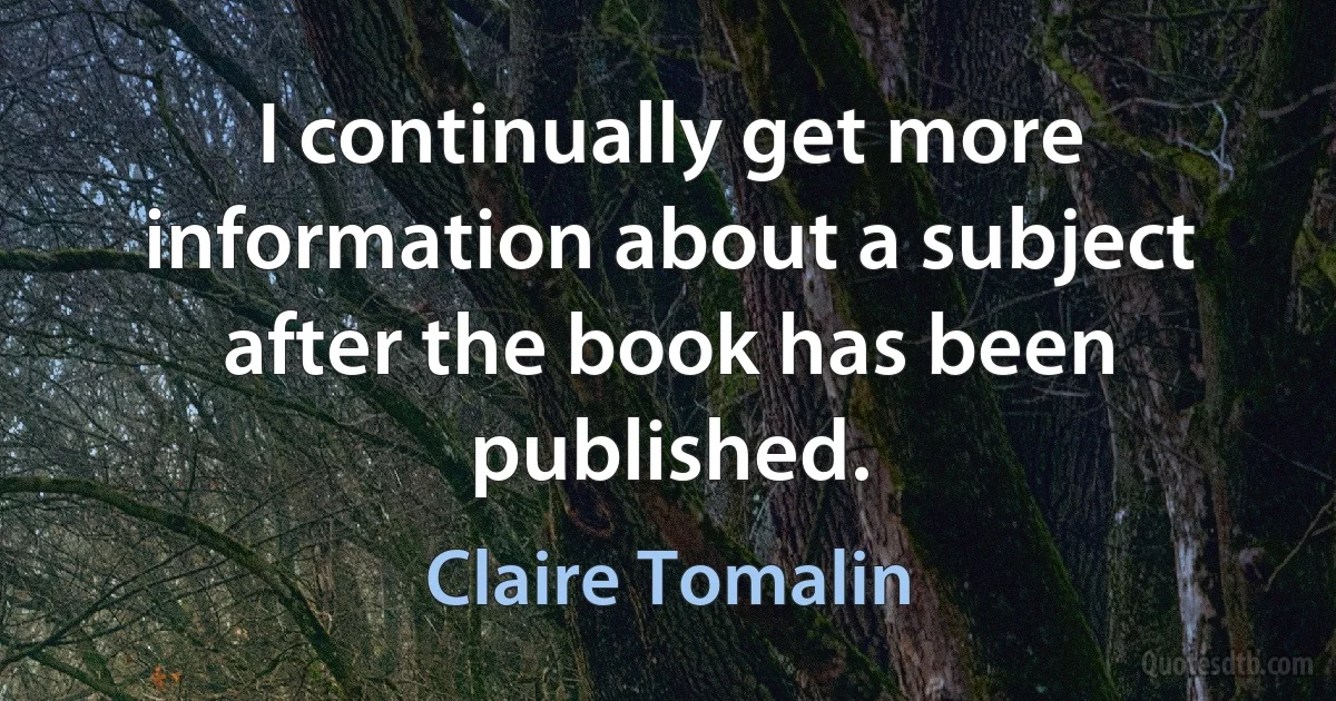 I continually get more information about a subject after the book has been published. (Claire Tomalin)