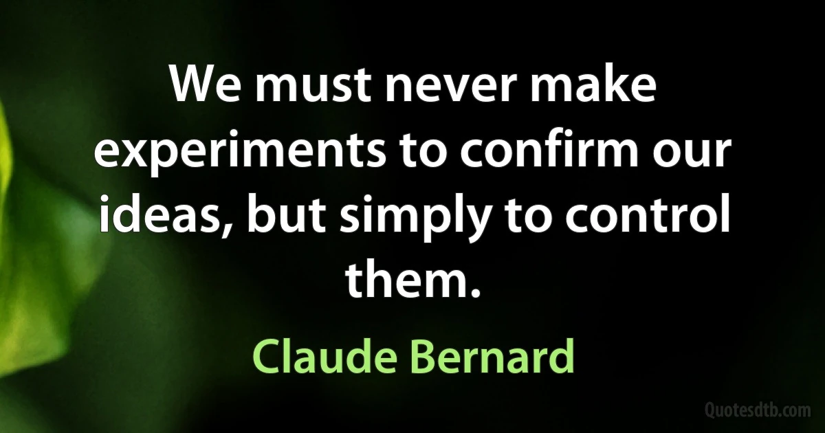 We must never make experiments to confirm our ideas, but simply to control them. (Claude Bernard)