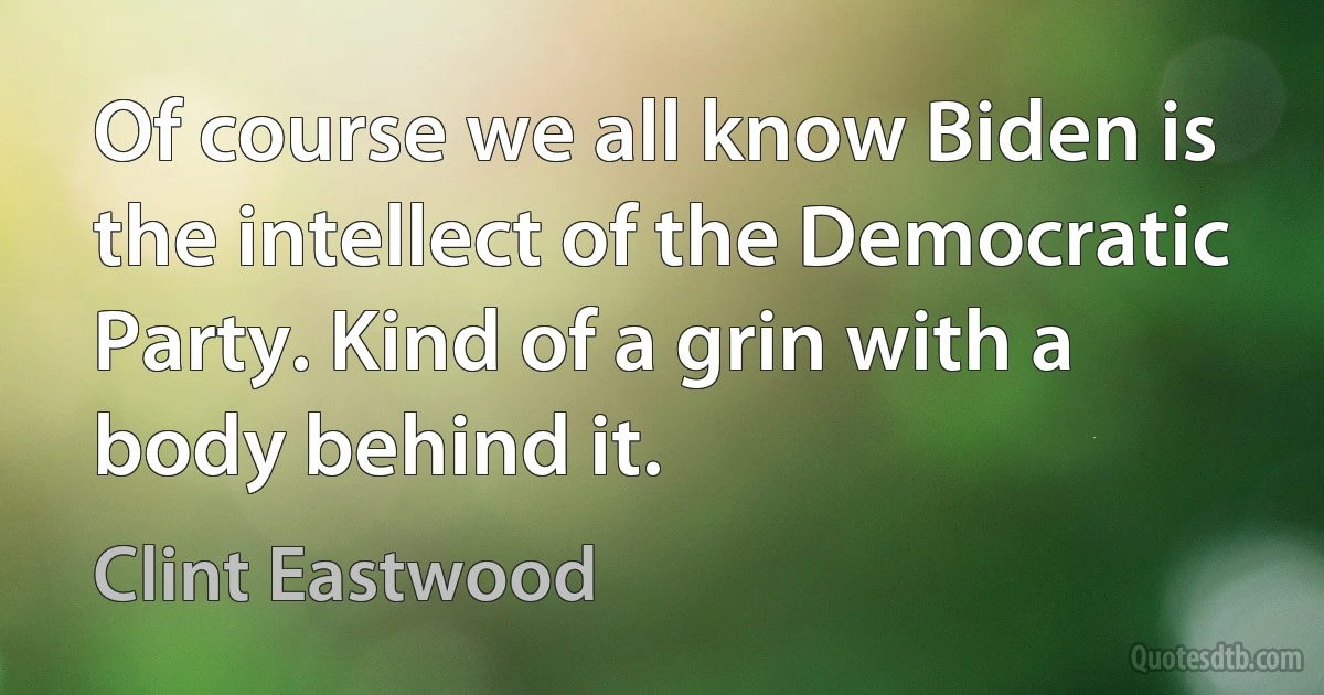 Of course we all know Biden is the intellect of the Democratic Party. Kind of a grin with a body behind it. (Clint Eastwood)