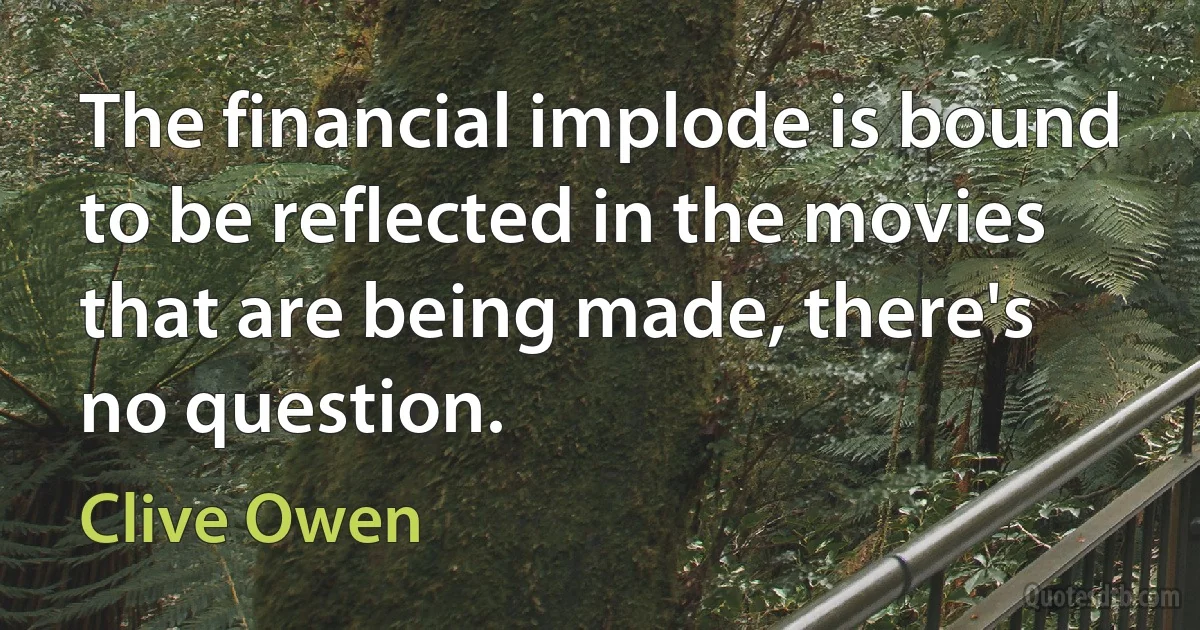 The financial implode is bound to be reflected in the movies that are being made, there's no question. (Clive Owen)