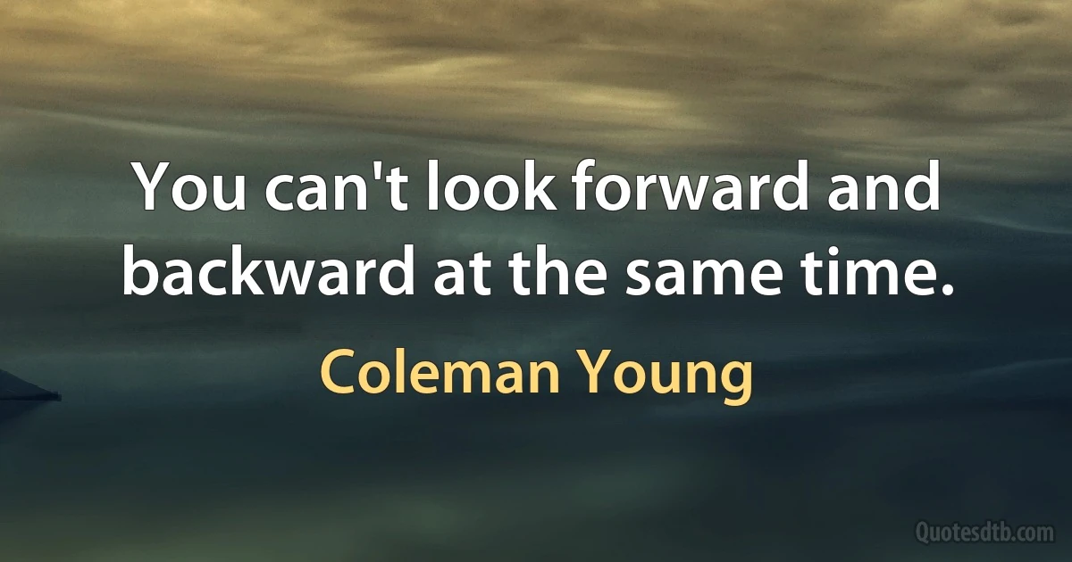 You can't look forward and backward at the same time. (Coleman Young)