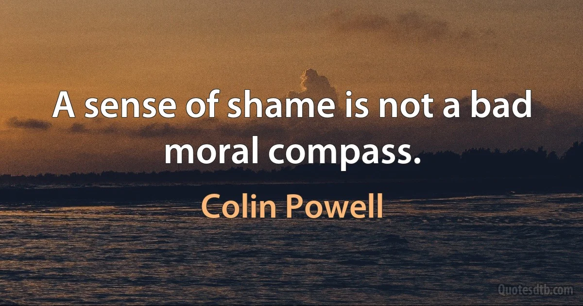 A sense of shame is not a bad moral compass. (Colin Powell)