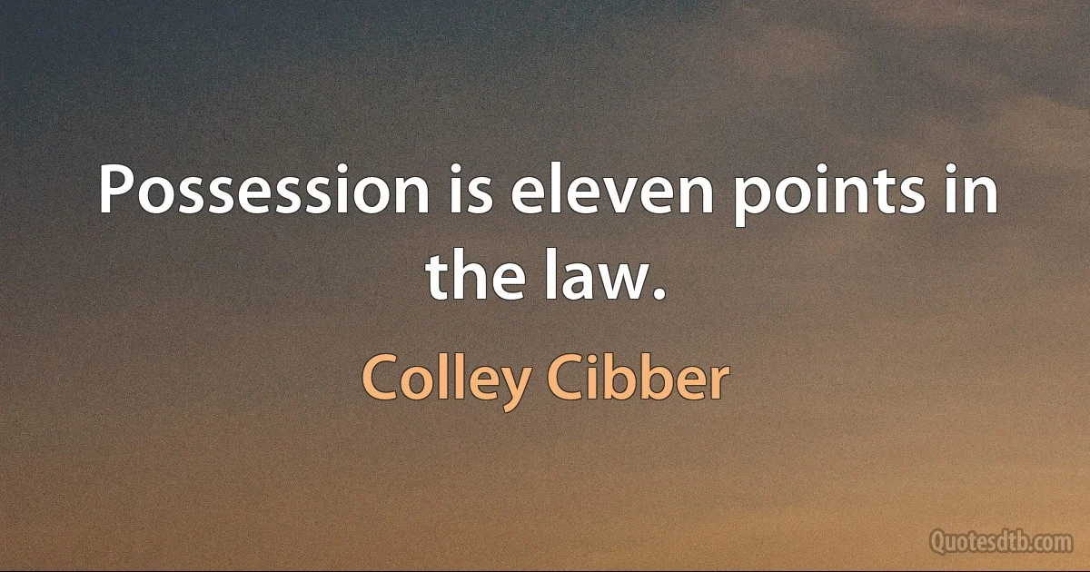 Possession is eleven points in the law. (Colley Cibber)