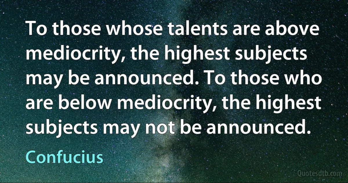 To those whose talents are above mediocrity, the highest subjects may be announced. To those who are below mediocrity, the highest subjects may not be announced. (Confucius)