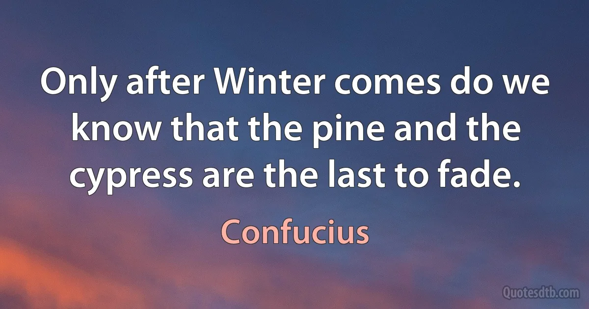 Only after Winter comes do we know that the pine and the cypress are the last to fade. (Confucius)