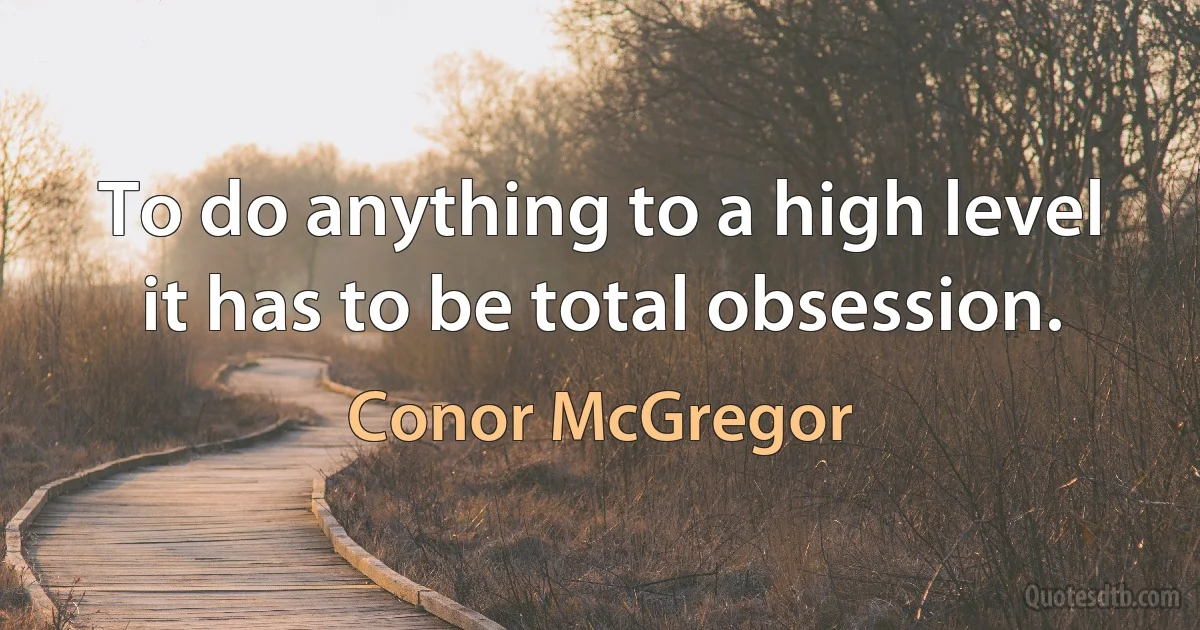 To do anything to a high level it has to be total obsession. (Conor McGregor)