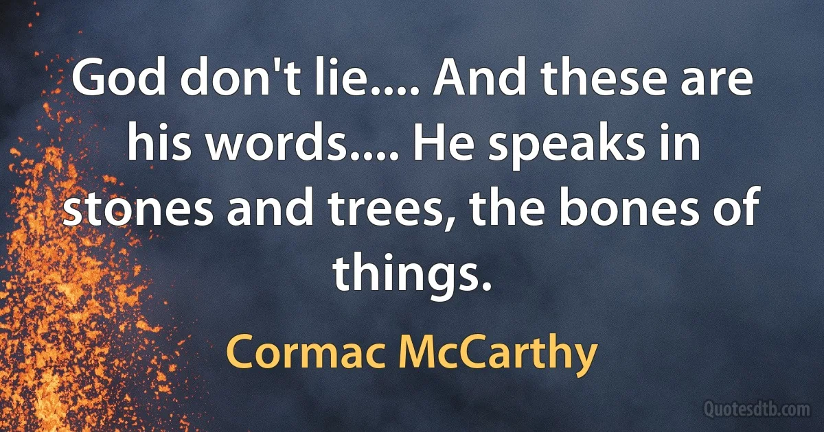 God don't lie.... And these are his words.... He speaks in stones and trees, the bones of things. (Cormac McCarthy)