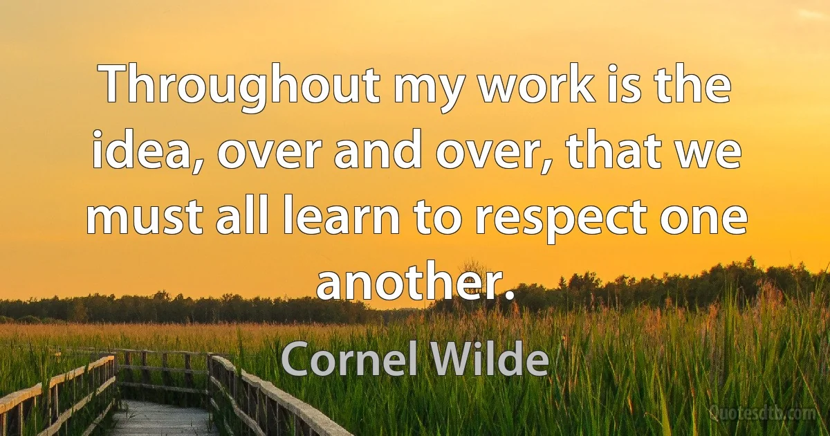 Throughout my work is the idea, over and over, that we must all learn to respect one another. (Cornel Wilde)