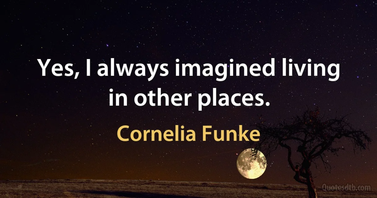 Yes, I always imagined living in other places. (Cornelia Funke)